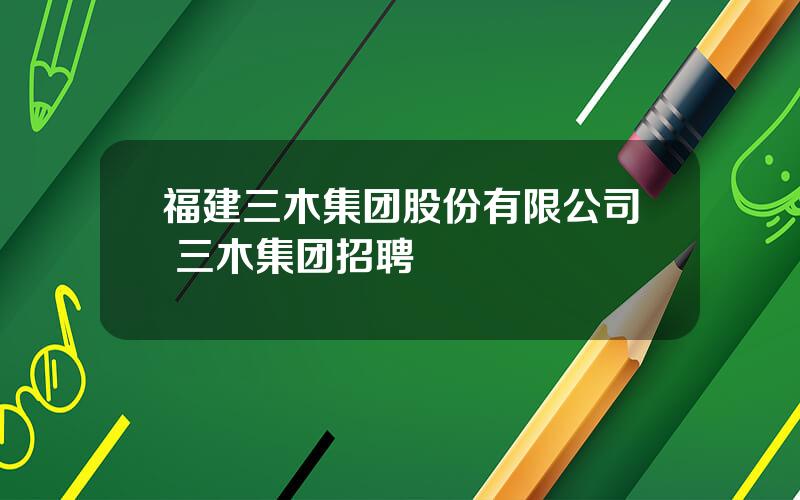 福建三木集团股份有限公司 三木集团招聘